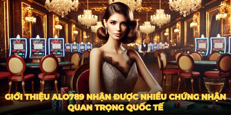 Giới thiệu ALO789 nhận được nhiều chứng nhận quan trọng quốc tế